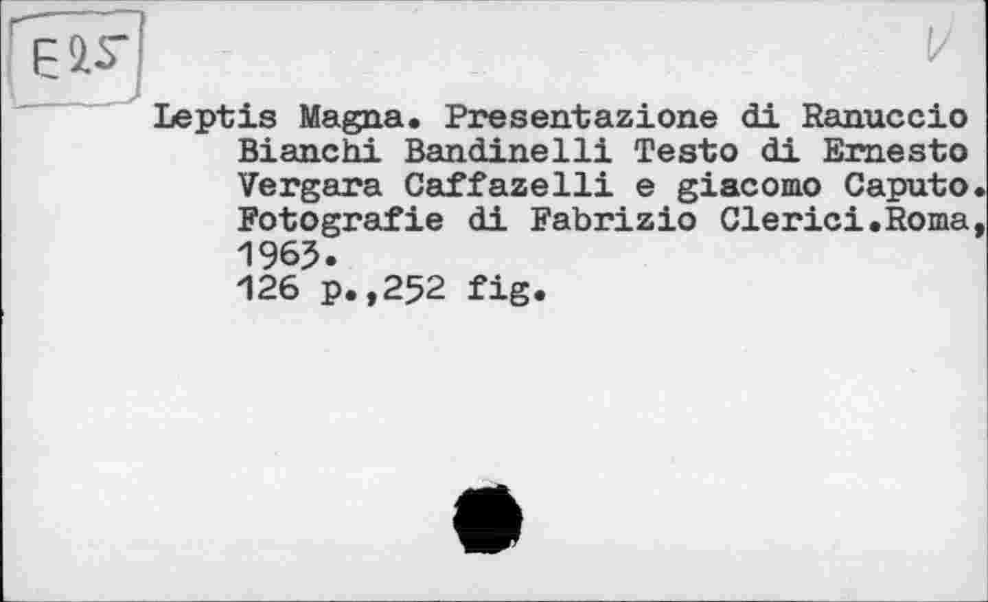 ﻿Leptis Magna. Presentazione di Ranuccio Bianchi Bandinelli Testo di Ernesto Vergara Caffazelli e giacomo Caputo. Fotografie di Fabrizio Clerici.Roma, 1965.
126 p.,252 fig.